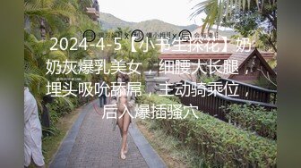 2024-4-5【小书生探花】奶奶灰爆乳美女，细腰大长腿，埋头吸吮舔屌，主动骑乘位，后入爆插骚穴