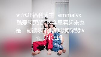 ★☆OF福利博主⭐emmalvx⭐酷爱阿黑颜  内容里看起来也是一副欲求不满的母狗架势★☆【NO.1】