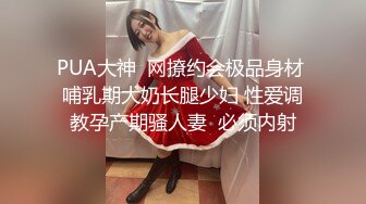 PUA大神  网撩约会极品身材 哺乳期大奶长腿少妇 性爱调教孕产期骚人妻  必须内射