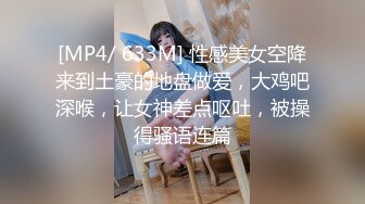 [MP4/ 633M] 性感美女空降来到土豪的地盘做爱，大鸡吧深喉，让女神差点呕吐，被操得骚语连篇