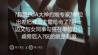 ?超强PUA大神约炮专家?单位出差把骚货主管给肏了?另一边又与女同事勾搭在单位办公桌旁后入?玩的就是刺激