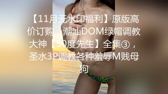 【11月无水印福利】原版高价订购，潮汕DOM绿帽调教大神【50度先生】全集③，圣水3P调教各种羞辱M贱母狗