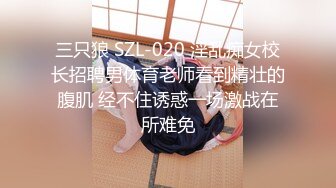 三只狼 SZL-020 淫乱痴女校长招聘男体育老师看到精壮的腹肌 经不住诱惑一场激战在所难免