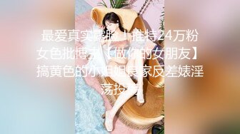 最爱真实露脸！推特24万粉女色批博主【做你的女朋友】搞黄色的小姐姐良家反差婊淫荡投稿