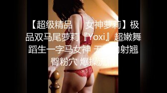 【超级精品❤️女神萝莉】极品双马尾萝莉『Yoxi』超嫩舞蹈生一字马女神 无套内射翘臀粉穴 爆操流精