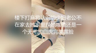 楼下打麻将认识的少妇老公不在家去她家里操她哦槽还是一个无毛的白虎完美露脸