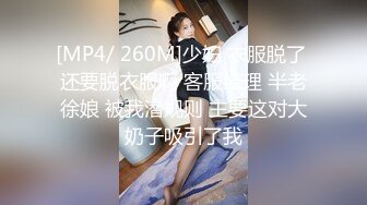 [MP4/ 260M]少妇 衣服脱了 还要脱衣服啊 客服经理 半老徐娘 被我潜规则 主要这对大奶子吸引了我