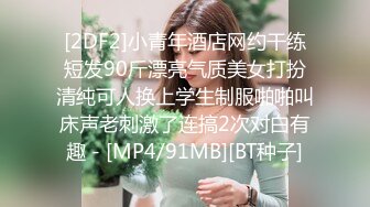 [2DF2]小青年酒店网约干练短发90斤漂亮气质美女打扮清纯可人换上学生制服啪啪叫床声老刺激了连搞2次对白有趣 - [MP4/91MB][BT种子]