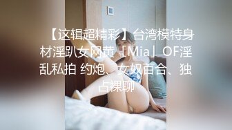 ✨【这辑超精彩】台湾模特身材淫趴女网黄「Mia」OF淫乱私拍 约炮、女奴百合、独占裸聊