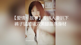 【爱情丶故事】专搞人妻扒下裤子猛扣骚穴美腿苗条身材