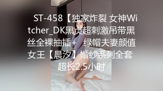 ✿ ST-458【独家炸裂 女神Witcher_DK黑贞超刺激吊带黑丝全裸抽插+✿绿帽夫妻颜值女王【晨汐】婚纱系列全套 超长2.5小时