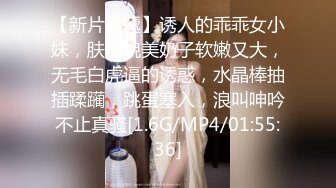 【新片速遞】诱人的乖乖女小妹，肤白貌美奶子软嫩又大，无毛白虎逼的诱惑，水晶棒抽插蹂躏，跳蛋塞入，浪叫呻吟不止真骚[1.6G/MP4/01:55:36]