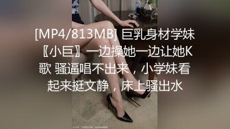 [MP4/813MB] 巨乳身材学妹〖小巨〗一边操她一边让她K歌 骚逼唱不出来，小学妹看起来挺文静，床上骚出水