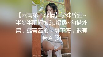 【云南第一深情】学妹醉酒~半梦半醒间被3p爆操~勾搭外卖，挺害羞的，刚下海，很有味道 (3)