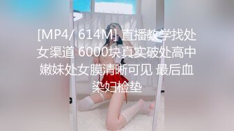 [MP4/ 614M] 直播教学找处女渠道 6000块真实破处高中嫩妹处女膜清晰可见 最后血染妇检垫