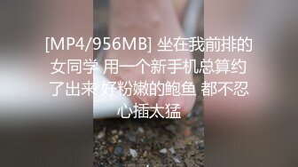 [MP4/956MB] 坐在我前排的女同学 用一个新手机总算约了出来 好粉嫩的鲍鱼 都不忍心插太猛