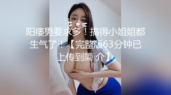 阳痿男要求多！搞得小姐姐都生气了！【完整版63分钟已上传到简 介】