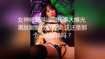 女神杨超越闺房秘事大曝光 黑丝制服性爱合集 这还是那个清纯妹妹吗？