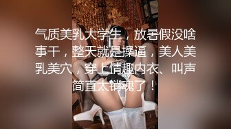 气质美乳大学生，放暑假没啥事干，整天就是操逼，美人美乳美穴，穿上情趣内衣、叫声简直太销魂了！