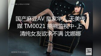 国产麻豆AV 皇家华人 天美传媒 TM0021 熊熊监视中-上 清纯女友欲求不满 沈娜娜