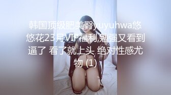 韩国顶级肥美臀yuyuhwa悠悠花23月VIP福利,勉强又看到逼了 看了就上头 绝对性感尤物 (1)