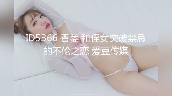 ID5366 香菱 和侄女突破禁忌的不伦之恋 爱豆传媒