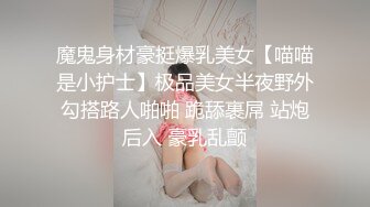 魔鬼身材豪挺爆乳美女【喵喵是小护士】极品美女半夜野外勾搭路人啪啪 跪舔裹屌 站炮后入 豪乳乱颤