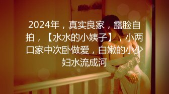 2024年，真实良家，露脸自拍，【水水的小姨子】，小两口家中次卧做爱，白嫩的小少妇水流成河