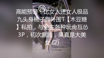 高能预警！比女人还女人极品九头身桃子臀外围T【木豆糖】私拍，与金主各种玩肏互怂3P，初次露脸，果真是大美女 (2)