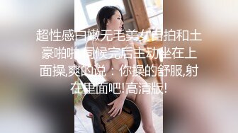 超性感白嫩无毛美女自拍和土豪啪啪,伺候完后主动坐在上面操,爽的说：你操的舒服,射在里面吧!高清版!