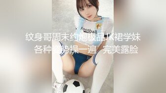 纹身哥周末约炮极品JK裙学妹⭐各种姿势操一遍⭐完美露脸