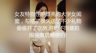 女友特别性感漂亮的大学女闺蜜，勾搭了很久送了不少礼物偷偷开了次房,开始不同意拍摄操爽后随便拍!