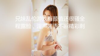 兄妹乱伦游戏有颜值还很骚全程露脸，淫声荡语不断精彩刺激