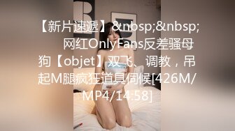 【新片速遞】&nbsp;&nbsp; ⚡⚡网红OnlyFans反差骚母狗【objet】双飞、调教，吊起M腿疯狂道具伺候[426M/MP4/14:58]