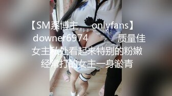 【SM系博主㊙️onlyfans】☀️downer6974☀️☛☛ 质量佳  女主私处看起来特别的粉嫩  经常打的女主一身淤青