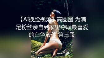 【AI换脸视频】高圆圆 为满足粉丝亲自到家里夺取最喜爱的白色液体 第三段