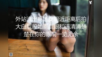 外站流出商场女厕近距离后拍大白屁股如厕屁眼和逼清清楚楚在你的眼前一览无余