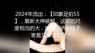 2024年流出，【印象足拍55】，最新大神破解，这期的尺度相当的大，啪啪，娇小妹子害羞又紧张 (2)