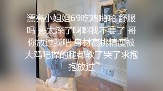 漂亮小姐姐69吃鸡啪啪 舒服吗 哥太深了啊啊我不要了 哥你放过我吧 身材高挑精瘦被大鸡吧操的腿都软了哭了求抱抱放过