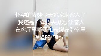 怀孕的表嫂今天她家来客人了 我还是一样要去操她 让客人在客厅里听我和表嫂在卧室里操逼的呻吟声