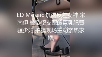 ED Mosaic 饥渴反差女神 宋南伊 被欲望支配的巨乳肥臀骚少妇 拍摄现场主动亲热求操,