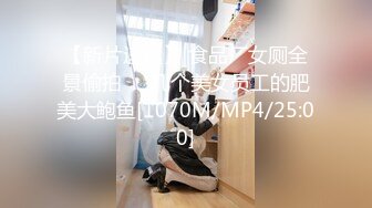 【新片速遞】 食品厂女厕全景偷拍❤️几个美女员工的肥美大鲍鱼[1070M/MP4/25:00]