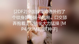 [2DF2]全国探花嫖老外约了个纹身国外妹子啪啪，口交舔弄抱着上位骑坐大力猛操 [MP4/99MB][BT种子]