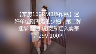 【某房160RMB热作品】迷奸单位刚离婚的少妇，第二弹 捆绑 翻眼 玩尿道 后入爽歪歪29V 100P