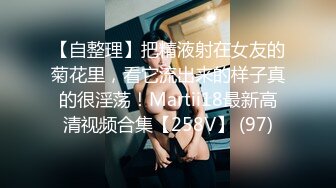 【自整理】把精液射在女友的菊花里，看它流出来的样子真的很淫荡！Martii18最新高清视频合集【258V】 (97)