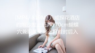 [MP4/ 819M] 八戒探花酒店约炮沙发上玩弄170cm蝴蝶穴兼职美女床上打桩时后入