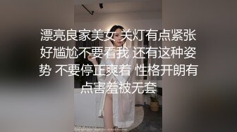 漂亮良家美女 关灯有点紧张好尴尬不要看我 还有这种姿势 不要停正爽着 性格开朗有点害羞被无套