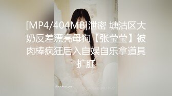 [MP4/404MB]泄密 塘沽区大奶反差漂亮母狗【张莹莹】被肉棒疯狂后入自娱自乐拿道具扩肛