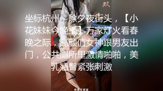 坐标杭州，除夕夜街头，【小花妹妹今晚播】万家灯火看春晚之际，高颜值女神跟男友出门，公共厕所里激情啪啪，美乳翘臀紧张刺激