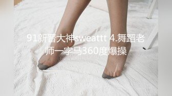 91新晋大神sweattt 4.舞蹈老师一字马360度爆操